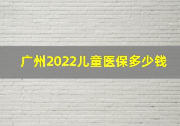 广州2022儿童医保多少钱