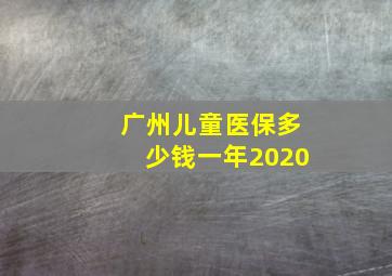 广州儿童医保多少钱一年2020