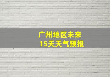 广州地区未来15天天气预报