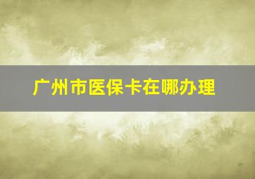 广州市医保卡在哪办理