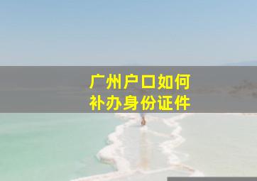 广州户口如何补办身份证件