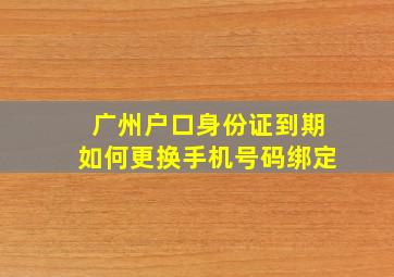 广州户口身份证到期如何更换手机号码绑定