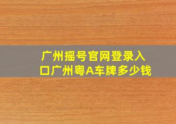 广州摇号官网登录入口广州粤A车牌多少钱