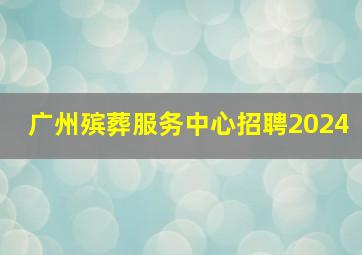 广州殡葬服务中心招聘2024