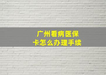 广州看病医保卡怎么办理手续