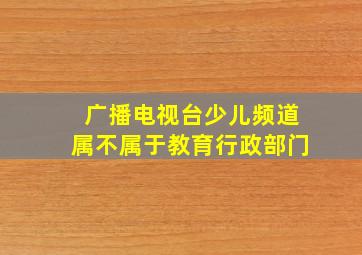 广播电视台少儿频道属不属于教育行政部门