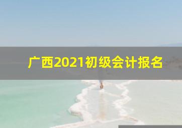 广西2021初级会计报名