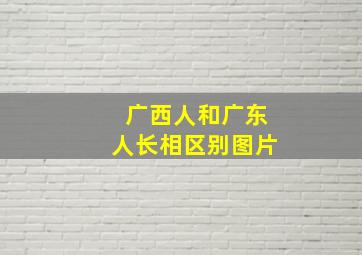 广西人和广东人长相区别图片