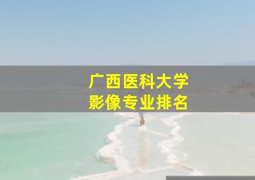 广西医科大学影像专业排名