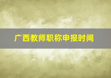 广西教师职称申报时间