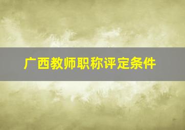 广西教师职称评定条件