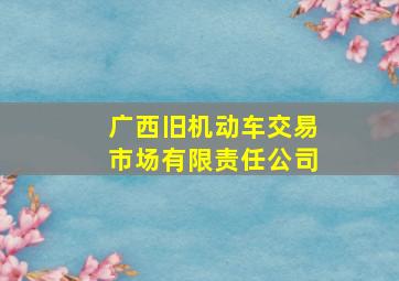 广西旧机动车交易市场有限责任公司