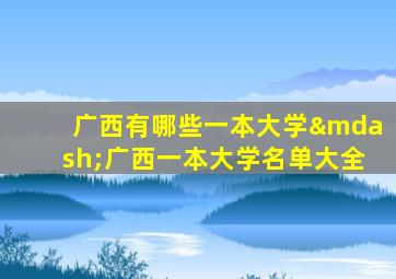 广西有哪些一本大学—广西一本大学名单大全