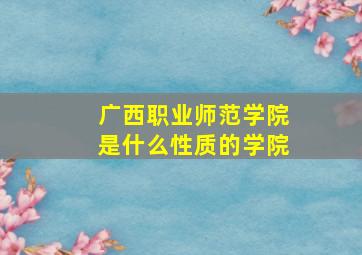 广西职业师范学院是什么性质的学院