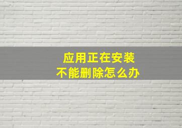 应用正在安装不能删除怎么办