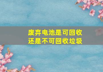 废弃电池是可回收还是不可回收垃圾