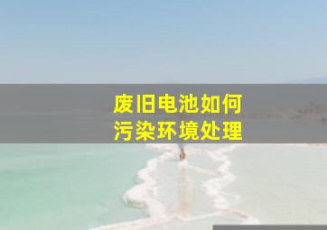 废旧电池如何污染环境处理