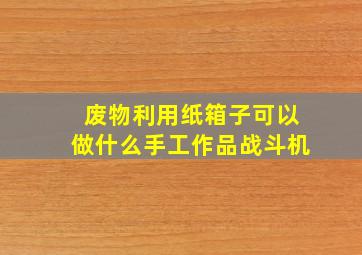 废物利用纸箱子可以做什么手工作品战斗机