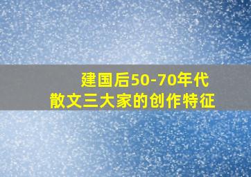 建国后50-70年代散文三大家的创作特征