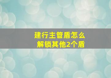 建行主管盾怎么解锁其他2个盾