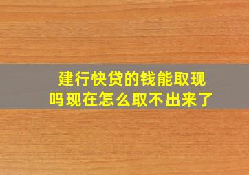 建行快贷的钱能取现吗现在怎么取不出来了