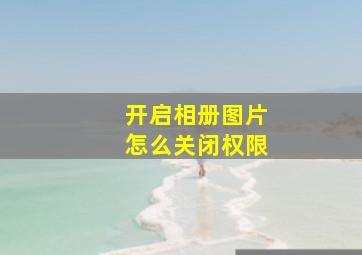 开启相册图片怎么关闭权限