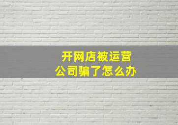 开网店被运营公司骗了怎么办