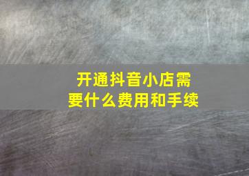 开通抖音小店需要什么费用和手续