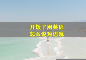 开饭了用英语怎么说短语哦