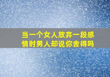 当一个女人放弃一段感情时男人却说你舍得吗