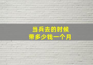 当兵去的时候带多少钱一个月