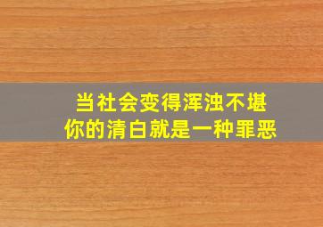 当社会变得浑浊不堪你的清白就是一种罪恶