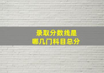 录取分数线是哪几门科目总分