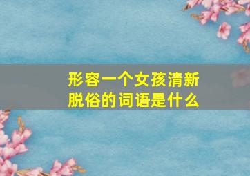 形容一个女孩清新脱俗的词语是什么