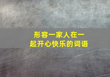 形容一家人在一起开心快乐的词语