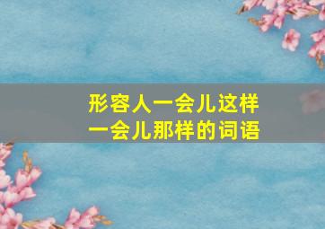 形容人一会儿这样一会儿那样的词语