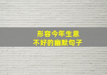 形容今年生意不好的幽默句子