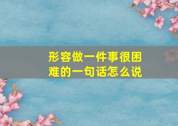 形容做一件事很困难的一句话怎么说