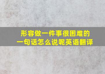 形容做一件事很困难的一句话怎么说呢英语翻译