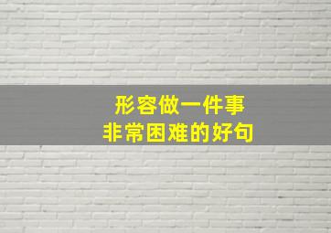 形容做一件事非常困难的好句