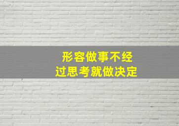 形容做事不经过思考就做决定