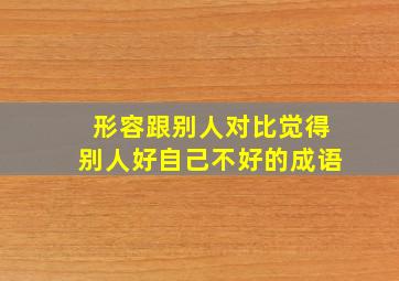 形容跟别人对比觉得别人好自己不好的成语