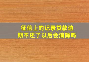 征信上的记录贷款逾期不还了以后会消除吗