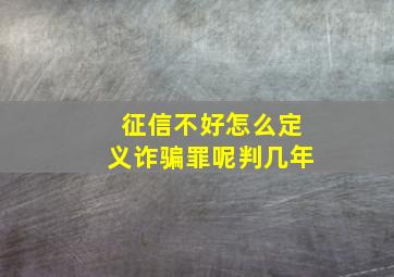 征信不好怎么定义诈骗罪呢判几年