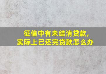 征信中有未结清贷款,实际上已还完贷款怎么办