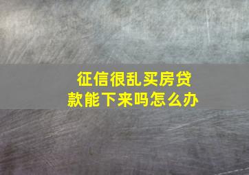 征信很乱买房贷款能下来吗怎么办