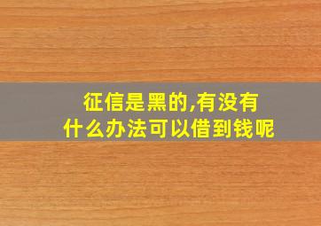 征信是黑的,有没有什么办法可以借到钱呢