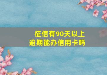 征信有90天以上逾期能办信用卡吗