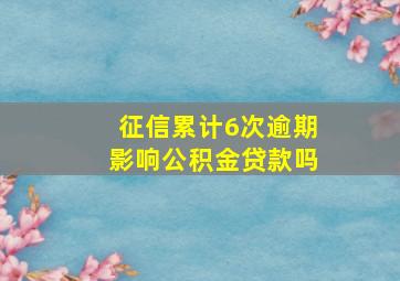 征信累计6次逾期影响公积金贷款吗