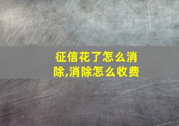 征信花了怎么消除,消除怎么收费